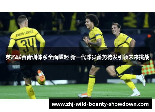 英乙联赛青训体系全面崛起 新一代球员蓄势待发引领未来挑战