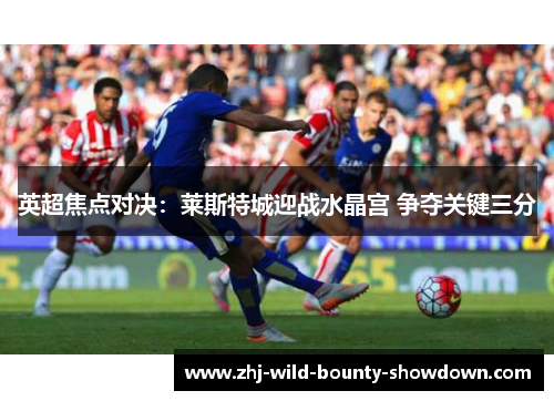 英超焦点对决：莱斯特城迎战水晶宫 争夺关键三分