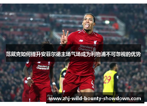 范戴克如何提升安菲尔德主场气场成为利物浦不可忽视的优势