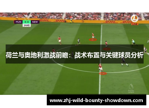 荷兰与奥地利激战前瞻：战术布置与关键球员分析