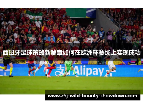 西班牙足球策略新篇章如何在欧洲杯赛场上实现成功