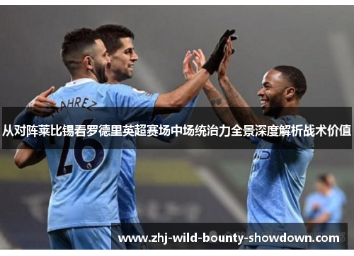 从对阵莱比锡看罗德里英超赛场中场统治力全景深度解析战术价值