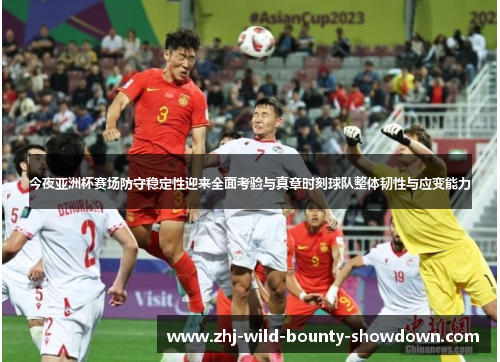 今夜亚洲杯赛场防守稳定性迎来全面考验与真章时刻球队整体韧性与应变能力