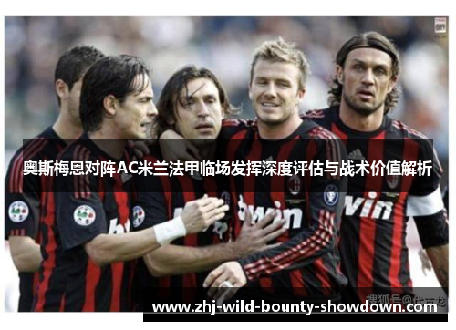 奥斯梅恩对阵AC米兰法甲临场发挥深度评估与战术价值解析