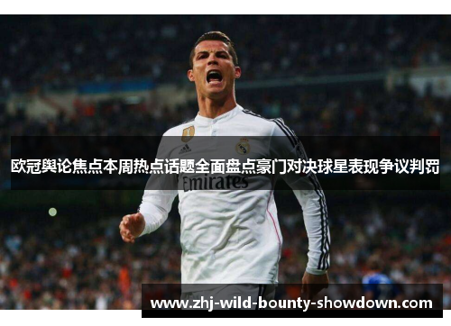 欧冠舆论焦点本周热点话题全面盘点豪门对决球星表现争议判罚