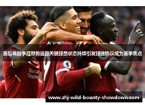 赛后英超争冠形势追踪关键球员状态持续引发球迷热议成为赛季焦点