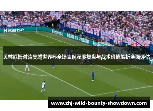 贝林厄姆对阵曼城世界杯全场表现深度复盘与战术价值解析全面评估