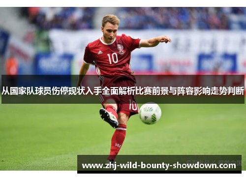 从国家队球员伤停现状入手全面解析比赛前景与阵容影响走势判断