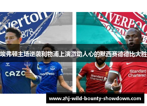 埃弗顿主场逆袭利物浦上演激动人心的默西赛德德比大胜