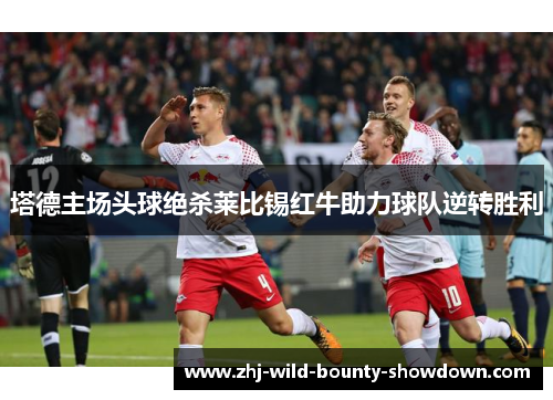 塔德主场头球绝杀莱比锡红牛助力球队逆转胜利