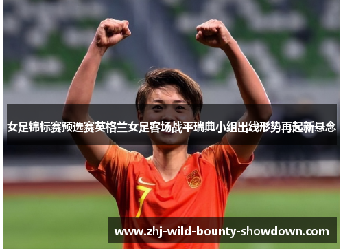 女足锦标赛预选赛英格兰女足客场战平瑞典小组出线形势再起新悬念