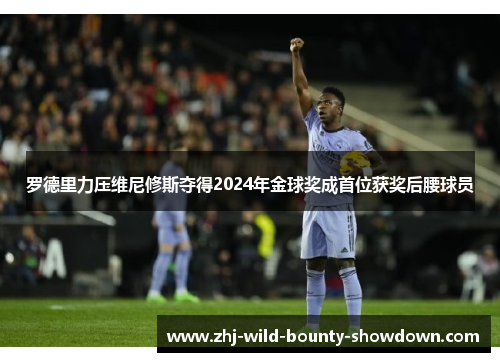罗德里力压维尼修斯夺得2024年金球奖成首位获奖后腰球员 罗德里力压维尼修斯夺得2024年金球奖成首位获奖后腰球员