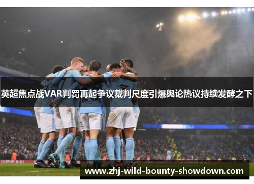 英超焦点战VAR判罚再起争议裁判尺度引爆舆论热议持续发酵之下