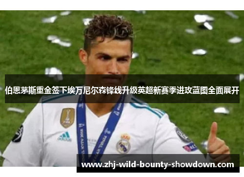 伯恩茅斯重金签下埃万尼尔森锋线升级英超新赛季进攻蓝图全面展开