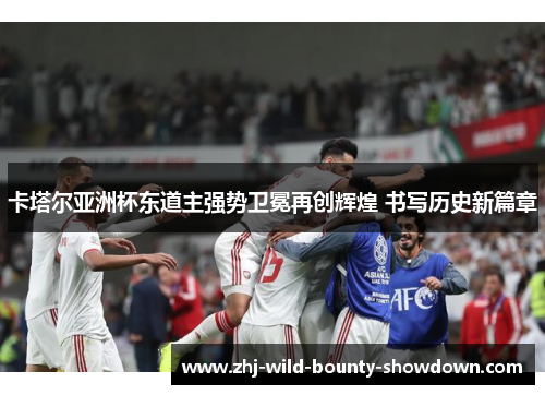 卡塔尔亚洲杯东道主强势卫冕再创辉煌 书写历史新篇章