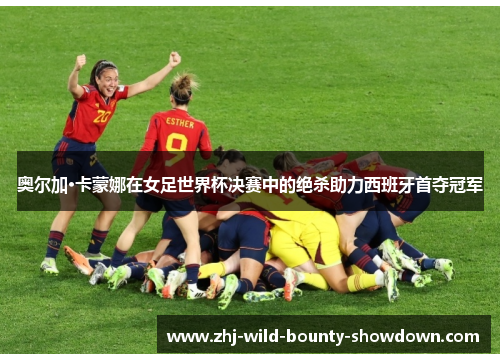 奥尔加·卡蒙娜在女足世界杯决赛中的绝杀助力西班牙首夺冠军 奥尔加·卡蒙娜在女足世界杯决赛中的绝杀助力西班牙首夺冠军