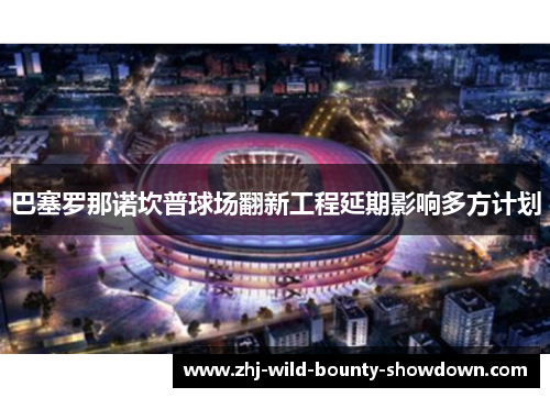 巴塞罗那诺坎普球场翻新工程延期影响多方计划 巴塞罗那诺坎普球场翻新工程延期影响多方计划
