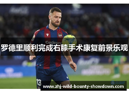 罗德里顺利完成右膝手术康复前景乐观 罗德里顺利完成右膝手术康复前景乐观