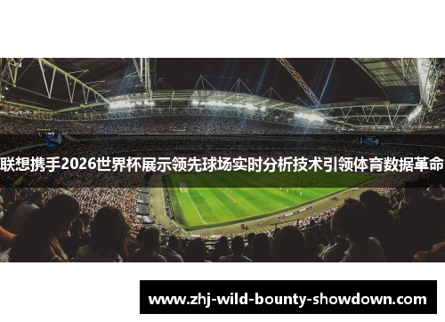 联想携手2026世界杯展示领先球场实时分析技术引领体育数据革命 联想携手2026世界杯展示领先球场实时分析技术引领体育数据革命