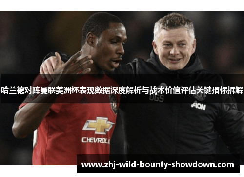 哈兰德对阵曼联美洲杯表现数据深度解析与战术价值评估关键指标拆解 哈兰德对阵曼联美洲杯表现数据深度解析与战术价值评估关键指标拆解