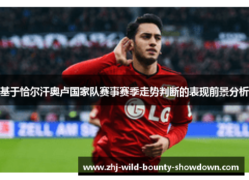 基于恰尔汗奥卢国家队赛事赛季走势判断的表现前景分析 基于恰尔汗奥卢国家队赛事赛季走势判断的表现前景分析