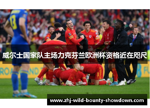 威尔士国家队主场力克芬兰欧洲杯资格近在咫尺 威尔士国家队主场力克芬兰欧洲杯资格近在咫尺
