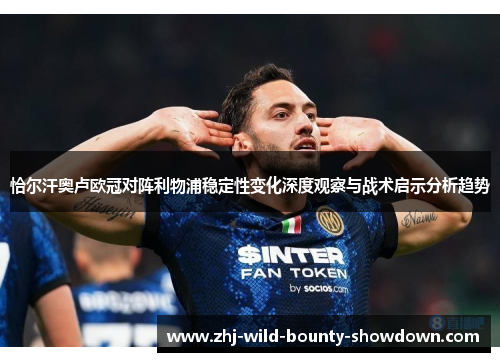 恰尔汗奥卢欧冠对阵利物浦稳定性变化深度观察与战术启示分析趋势 恰尔汗奥卢欧冠对阵利物浦稳定性变化深度观察与战术启示分析趋势