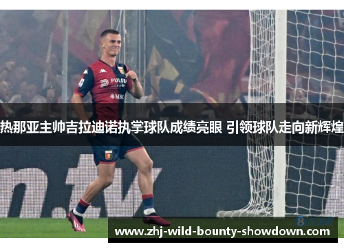 热那亚主帅吉拉迪诺执掌球队成绩亮眼 引领球队走向新辉煌 热那亚主帅吉拉迪诺执掌球队成绩亮眼 引领球队走向新辉煌