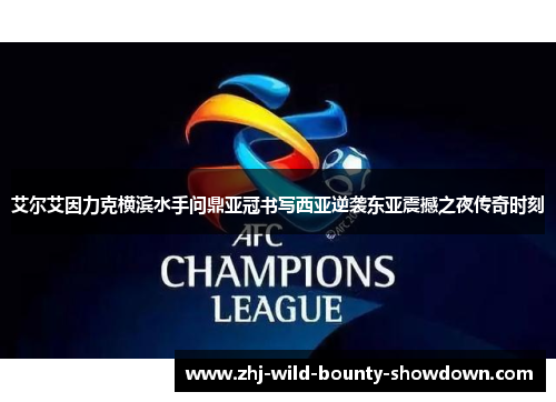 艾尔艾因力克横滨水手问鼎亚冠书写西亚逆袭东亚震撼之夜传奇时刻 艾尔艾因力克横滨水手问鼎亚冠书写西亚逆袭东亚震撼之夜传奇时刻